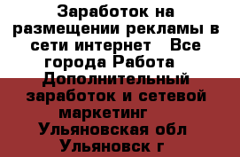  Заработок на размещении рекламы в сети интернет - Все города Работа » Дополнительный заработок и сетевой маркетинг   . Ульяновская обл.,Ульяновск г.